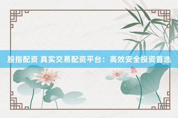 股指配资 真实交易配资平台：高效安全投资首选