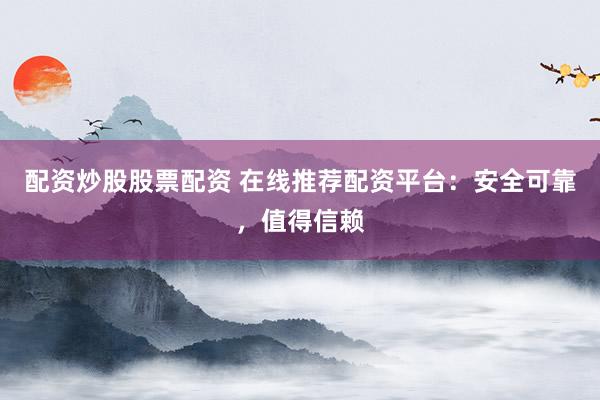 配资炒股股票配资 在线推荐配资平台：安全可靠，值得信赖