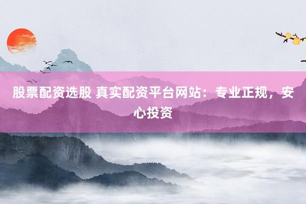 股票配资选股 真实配资平台网站：专业正规，安心投资