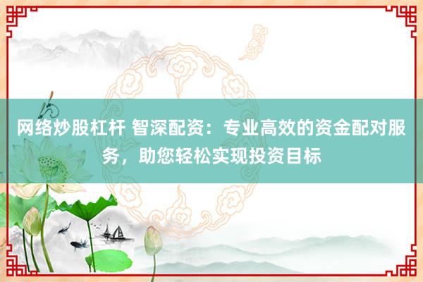 网络炒股杠杆 智深配资：专业高效的资金配对服务，助您轻松实现投资目标