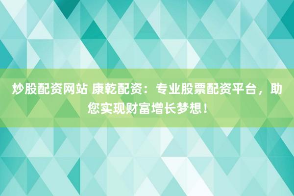 炒股配资网站 康乾配资：专业股票配资平台，助您实现财富增长梦想！