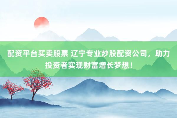 配资平台买卖股票 辽宁专业炒股配资公司，助力投资者实现财富增长梦想！