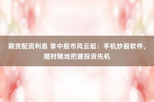 期货配资利息 掌中股市风云起：手机炒股软件，随时随地把握投资先机