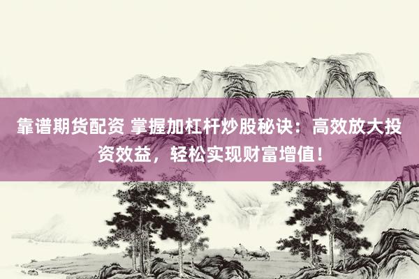 靠谱期货配资 掌握加杠杆炒股秘诀：高效放大投资效益，轻松实现财富增值！