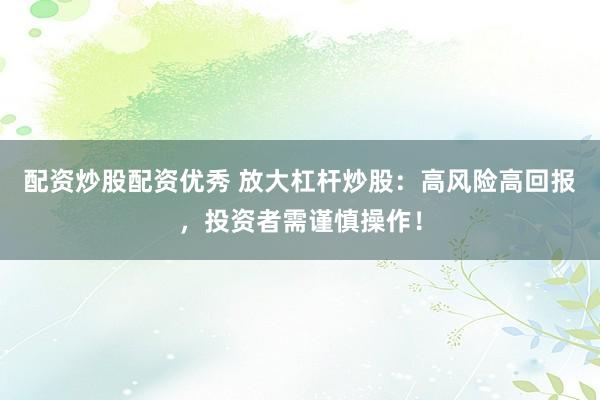 配资炒股配资优秀 放大杠杆炒股:高风险高回报,投资者需谨慎操作!