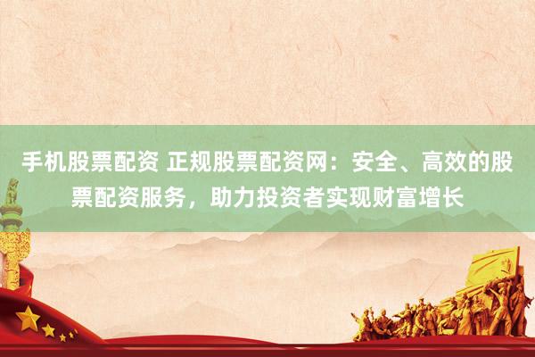 手机股票配资 正规股票配资网：安全、高效的股票配资服务，助力投资者实现财富增长