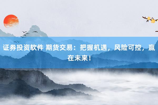 证券投资软件 期货交易：把握机遇，风险可控，赢在未来！