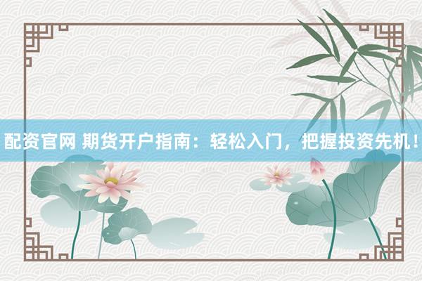 配资官网 期货开户指南：轻松入门，把握投资先机！