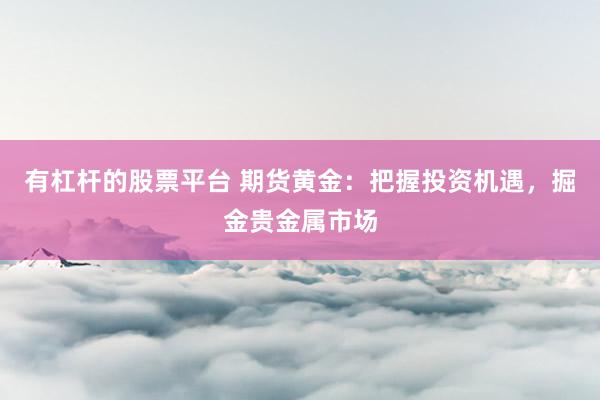 有杠杆的股票平台 期货黄金：把握投资机遇，掘金贵金属市场