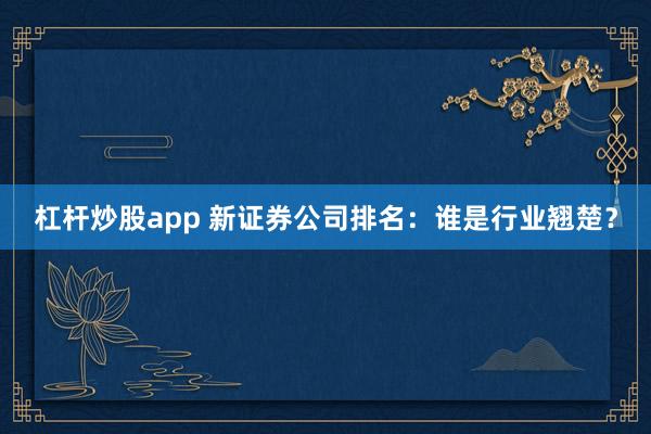 杠杆炒股app 新证券公司排名：谁是行业翘楚？