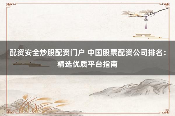 配资安全炒股配资门户 中国股票配资公司排名：精选优质平台指南