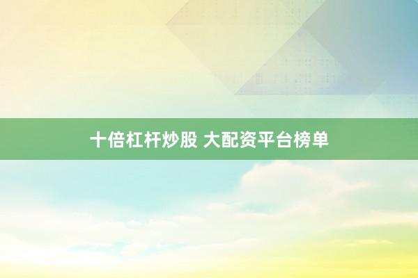 十倍杠杆炒股 大配资平台榜单
