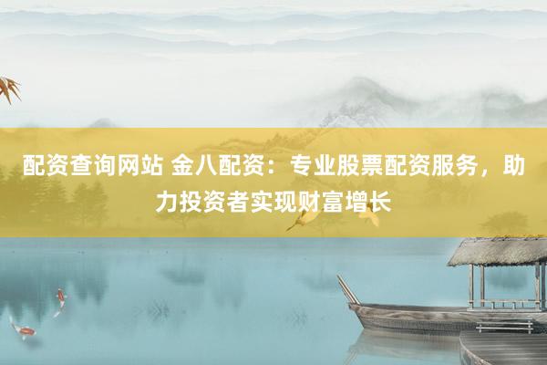 配资查询网站 金八配资：专业股票配资服务，助力投资者实现财富增长