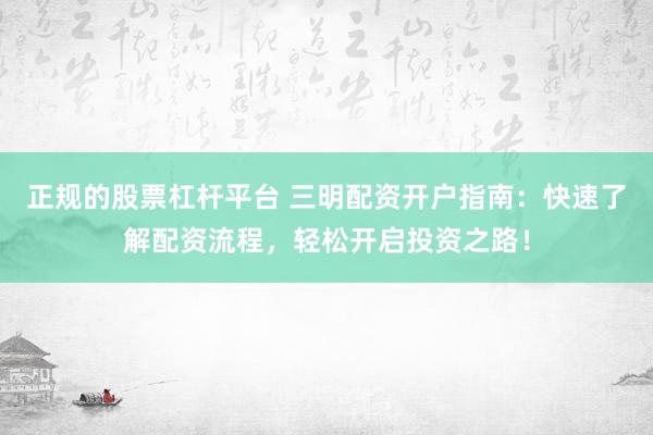 正规的股票杠杆平台 三明配资开户指南:快速了解配资流程,轻松开启投资之路!