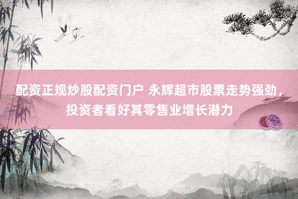 配资正规炒股配资门户 永辉超市股票走势强劲，投资者看好其零售业增长潜力