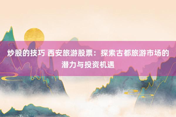 炒股的技巧 西安旅游股票：探索古都旅游市场的潜力与投资机遇