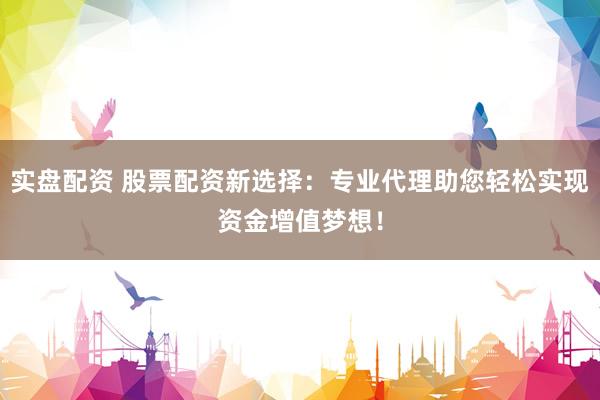 实盘配资 股票配资新选择：专业代理助您轻松实现资金增值梦想！