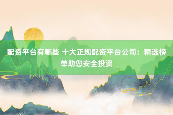 配资平台有哪些 十大正规配资平台公司：精选榜单助您安全投资