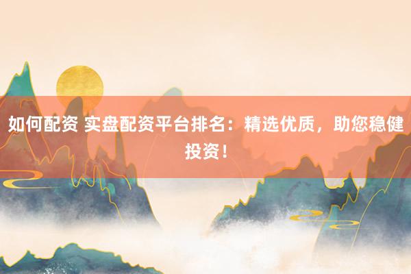 如何配资 实盘配资平台排名：精选优质，助您稳健投资！