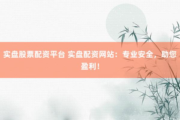 实盘股票配资平台 实盘配资网站：专业安全，助您盈利！