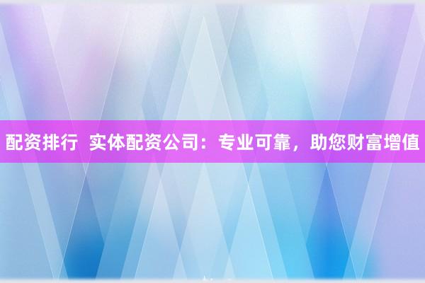 配资排行  实体配资公司：专业可靠，助您财富增值