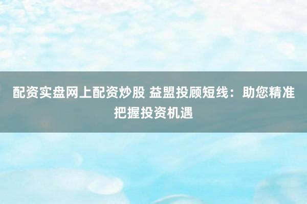 配资实盘网上配资炒股 益盟投顾短线：助您精准把握投资机遇