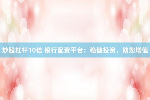 炒股杠杆10倍 银行配资平台：稳健投资，助您增值