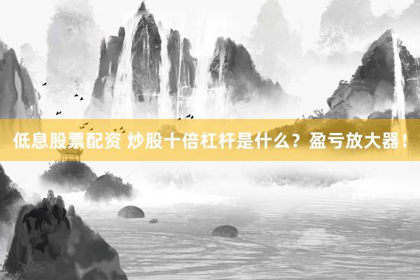 低息股票配资 炒股十倍杠杆是什么？盈亏放大器！