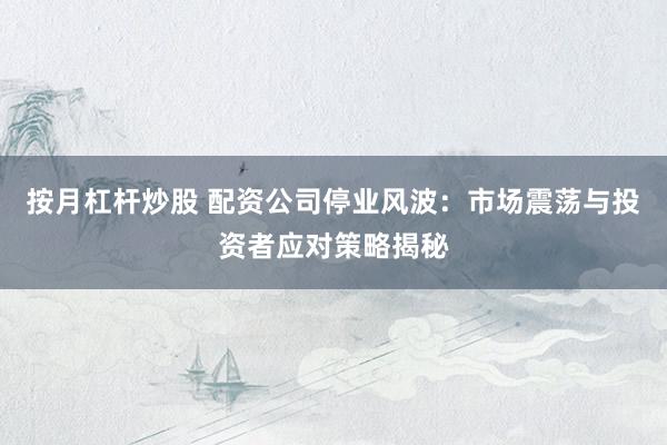 按月杠杆炒股 配资公司停业风波：市场震荡与投资者应对策略揭秘
