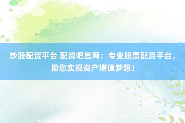 炒股配资平台 配资吧官网：专业股票配资平台，助您实现资产增值梦想！