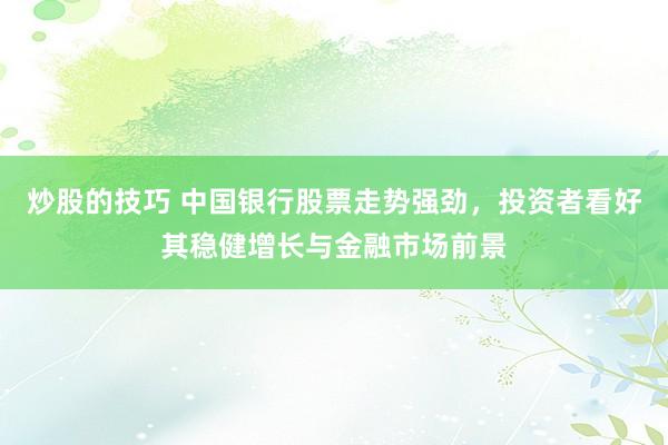 炒股的技巧 中国银行股票走势强劲，投资者看好其稳健增长与金融市场前景
