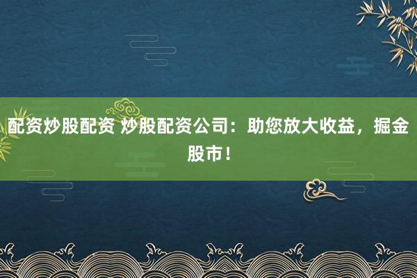 配资炒股配资 炒股配资公司：助您放大收益，掘金股市！