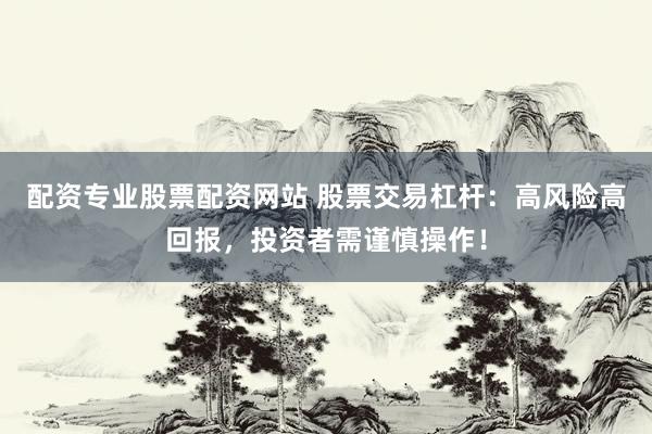配资专业股票配资网站 股票交易杠杆：高风险高回报，投资者需谨慎操作！