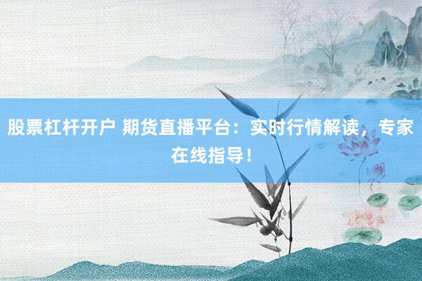 股票杠杆开户 期货直播平台：实时行情解读，专家在线指导！