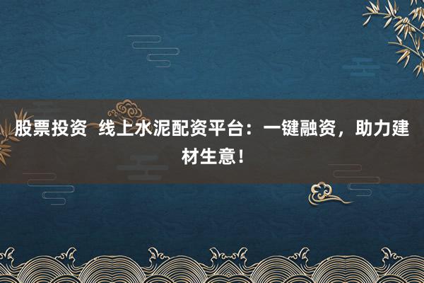 股票投资  线上水泥配资平台：一键融资，助力建材生意！