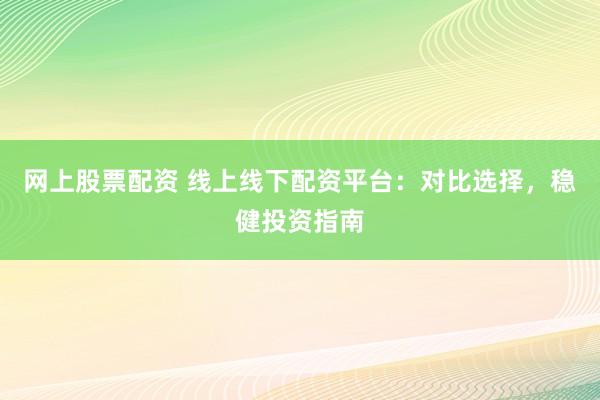 网上股票配资 线上线下配资平台：对比选择，稳健投资指南