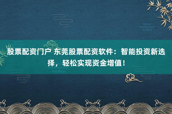股票配资门户 东莞股票配资软件：智能投资新选择，轻松实现资金增值！
