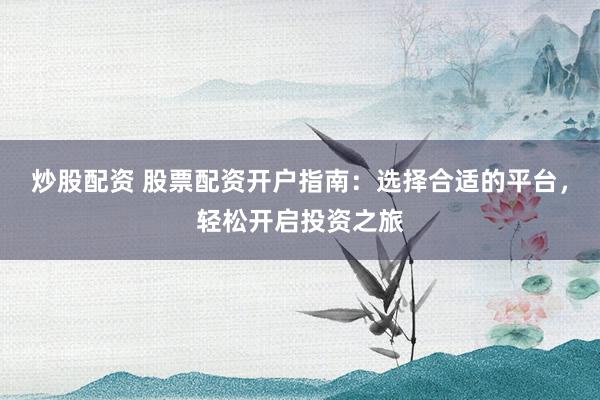 炒股配资 股票配资开户指南：选择合适的平台，轻松开启投资之旅