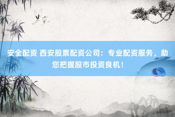 安全配资 西安股票配资公司：专业配资服务，助您把握股市投资良机！