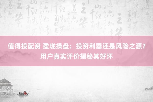 值得投配资 盈珑操盘：投资利器还是风险之源？用户真实评价揭秘其好坏