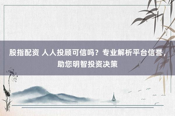 股指配资 人人投顾可信吗？专业解析平台信誉，助您明智投资决策