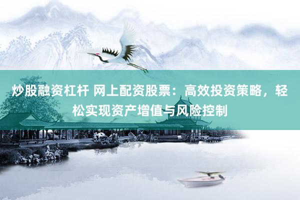 炒股融资杠杆 网上配资股票：高效投资策略，轻松实现资产增值与风险控制