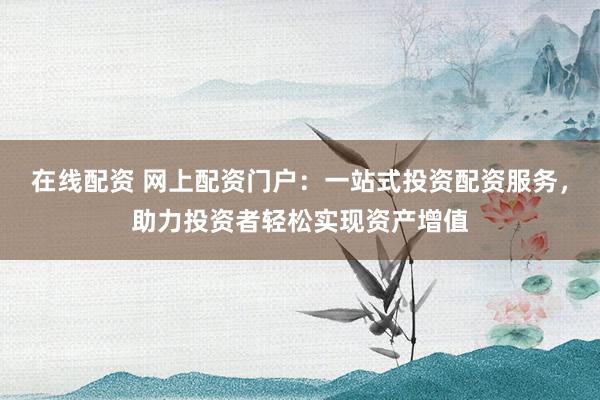 在线配资 网上配资门户：一站式投资配资服务，助力投资者轻松实现资产增值