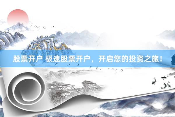股票开户 极速股票开户，开启您的投资之旅！