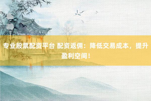 专业股票配资平台 配资返佣：降低交易成本，提升盈利空间！