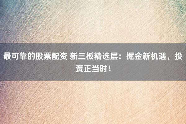最可靠的股票配资 新三板精选层：掘金新机遇，投资正当时！