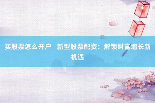 买股票怎么开户   新型股票配资：解锁财富增长新机遇