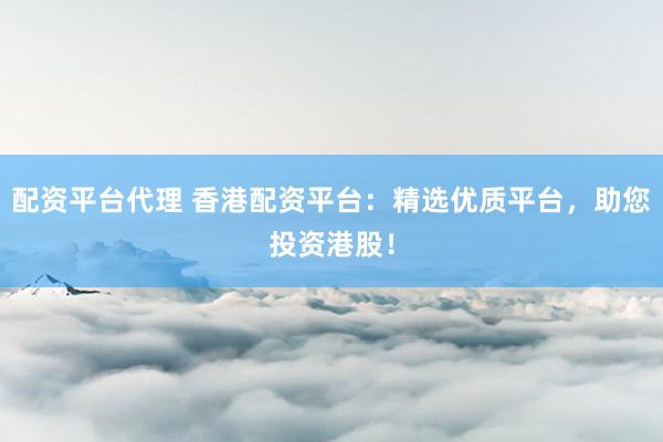配资平台代理 香港配资平台：精选优质平台，助您投资港股！