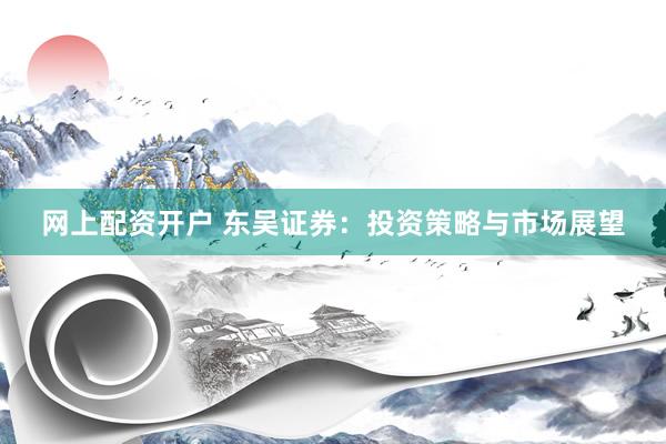 网上配资开户 东吴证券：投资策略与市场展望