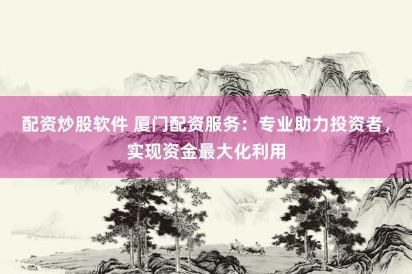 配资炒股软件 厦门配资服务:专业助力投资者,实现资金最大化利用